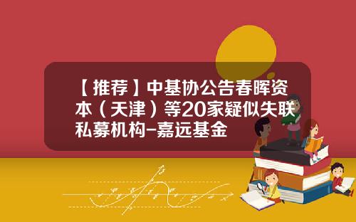【推荐】中基协公告春晖资本（天津）等20家疑似失联私募机构-嘉远基金
