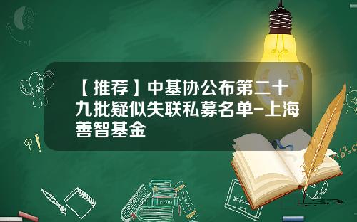【推荐】中基协公布第二十九批疑似失联私募名单-上海善智基金