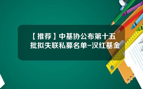 【推荐】中基协公布第十五批拟失联私募名单-汉红基金