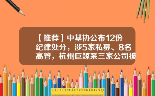 【推荐】中基协公布12份纪律处分，涉5家私募、8名高管，杭州巨鲸系三家公司被罚-杭州私募基金