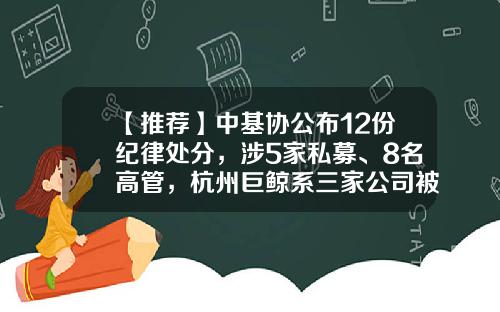 【推荐】中基协公布12份纪律处分，涉5家私募、8名高管，杭州巨鲸系三家公司被罚-私募基金被抓