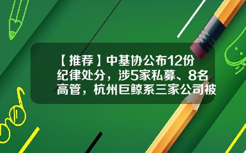【推荐】中基协公布12份纪律处分，涉5家私募、8名高管，杭州巨鲸系三家公司被罚-私募基金高管