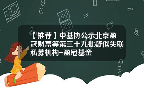 【推荐】中基协公示北京盈冠财富等第三十九批疑似失联私募机构-盈冠基金