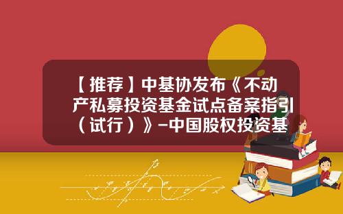 【推荐】中基协发布《不动产私募投资基金试点备案指引（试行）》-中国股权投资基金协会