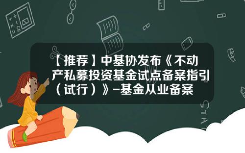 【推荐】中基协发布《不动产私募投资基金试点备案指引（试行）》-基金从业备案