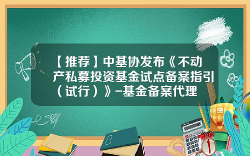 【推荐】中基协发布《不动产私募投资基金试点备案指引（试行）》-基金备案代理