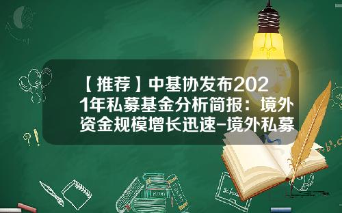 【推荐】中基协发布2021年私募基金分析简报：境外资金规模增长迅速-境外私募基金