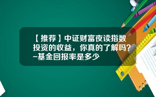 【推荐】中证财富夜读指数投资的收益，你真的了解吗？-基金回报率是多少