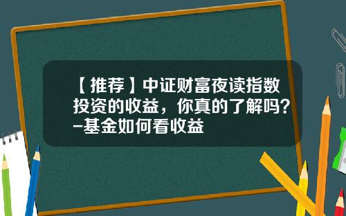 【推荐】中证财富夜读指数投资的收益，你真的了解吗？-基金如何看收益