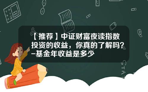 【推荐】中证财富夜读指数投资的收益，你真的了解吗？-基金年收益是多少