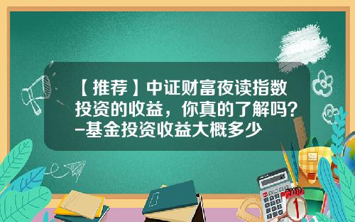 【推荐】中证财富夜读指数投资的收益，你真的了解吗？-基金投资收益大概多少