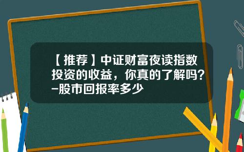 【推荐】中证财富夜读指数投资的收益，你真的了解吗？-股市回报率多少