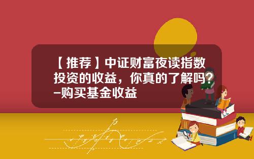 【推荐】中证财富夜读指数投资的收益，你真的了解吗？-购买基金收益