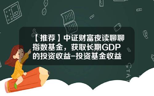 【推荐】中证财富夜读聊聊指数基金，获取长期GDP+的投资收益-投资基金收益