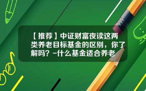 【推荐】中证财富夜读这两类养老目标基金的区别，你了解吗？-什么基金适合养老