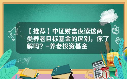 【推荐】中证财富夜读这两类养老目标基金的区别，你了解吗？-养老投资基金