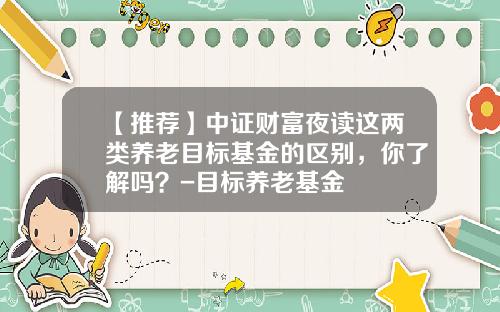 【推荐】中证财富夜读这两类养老目标基金的区别，你了解吗？-目标养老基金
