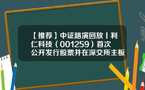 【推荐】中证路演回放丨利仁科技（001259）首次公开发行股票并在深交所主板上市网上路演-股票的相关资讯怎么看回放