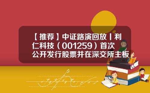 【推荐】中证路演回放丨利仁科技（001259）首次公开发行股票并在深交所主板上市网上路演-股票资讯从哪个网站看