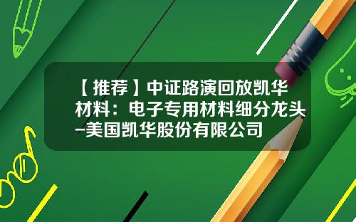 【推荐】中证路演回放凯华材料：电子专用材料细分龙头-美国凯华股份有限公司