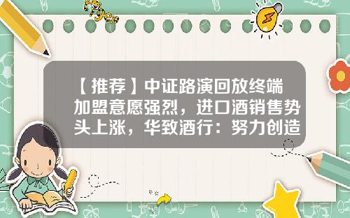 【推荐】中证路演回放终端加盟意愿强烈，进口酒销售势头上涨，华致酒行：努力创造更加优良的业绩-华致酒行连锁管理股份有限公司市场部总监