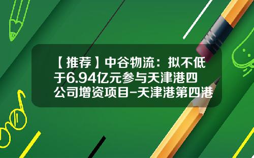 【推荐】中谷物流：拟不低于6.94亿元参与天津港四公司增资项目-天津港第四港埠公司
