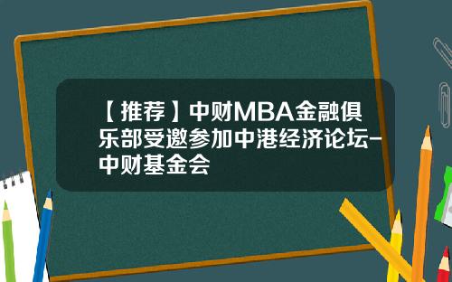 【推荐】中财MBA金融俱乐部受邀参加中港经济论坛-中财基金会