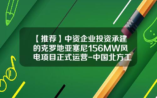 【推荐】中资企业投资承建的克罗地亚塞尼156MW风电项目正式运营-中国北方工业公司董事长