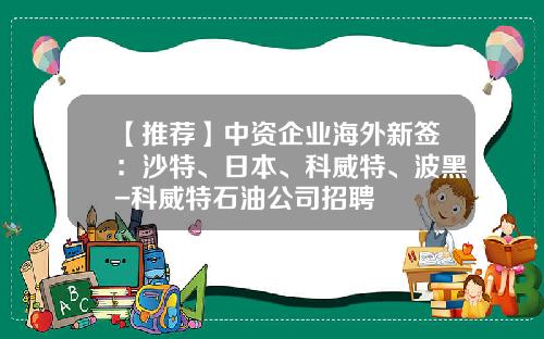 【推荐】中资企业海外新签：沙特、日本、科威特、波黑-科威特石油公司招聘