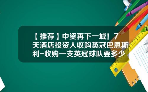 【推荐】中资再下一城！7天酒店投资人收购英冠巴恩斯利-收购一支英冠球队要多少钱