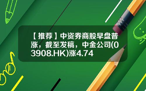 【推荐】中资券商股早盘普涨，截至发稿，中金公司(03908.HK)涨4.74%，报16.36港元-中金公司股票代码