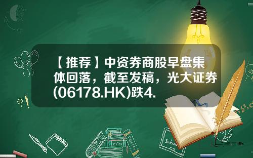 【推荐】中资券商股早盘集体回落，截至发稿，光大证券(06178.HK)跌4.84%，报6.1港元-股票证券交易网站最新资讯