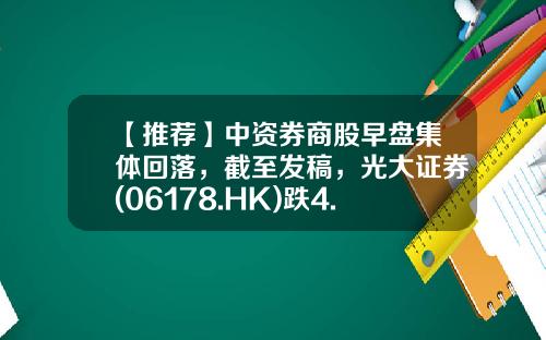 【推荐】中资券商股早盘集体回落，截至发稿，光大证券(06178.HK)跌4.84%，报6.1港元-证券资讯股票直播间