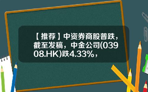 【推荐】中资券商股普跌，截至发稿，中金公司(03908.HK)跌4.33%，报15.9港元-中金公司股票代码