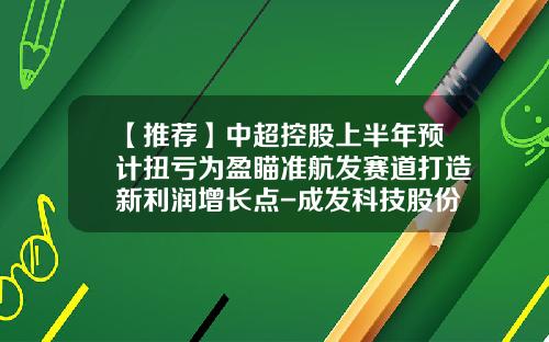 【推荐】中超控股上半年预计扭亏为盈瞄准航发赛道打造新利润增长点-成发科技股份有限公司