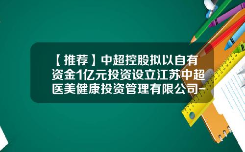 【推荐】中超控股拟以自有资金1亿元投资设立江苏中超医美健康投资管理有限公司-江苏振丰电缆有限公司