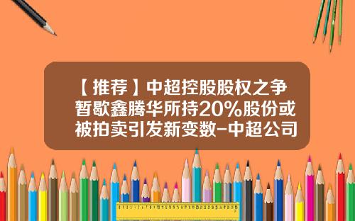 【推荐】中超控股股权之争暂歇鑫腾华所持20%股份或被拍卖引发新变数-中超公司股份