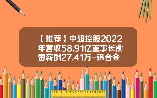【推荐】中超控股2022年营收58.91亿董事长俞雷薪酬27.41万-铝合金电缆上市公司