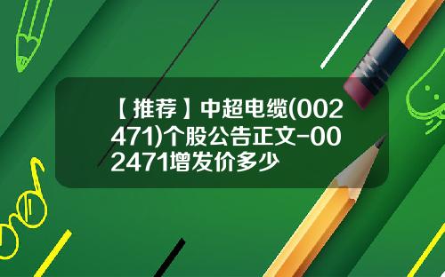 【推荐】中超电缆(002471)个股公告正文-002471增发价多少