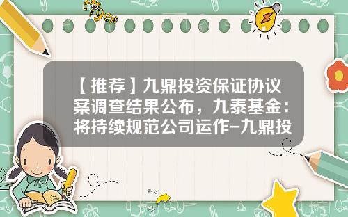 【推荐】九鼎投资保证协议案调查结果公布，九泰基金：将持续规范公司运作-九鼎投资旗下公司