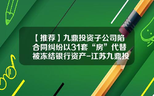 【推荐】九鼎投资子公司陷合同纠纷以31套“房”代替被冻结银行资产-江苏九鼎投资有限公司