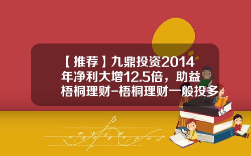 【推荐】九鼎投资2014年净利大增12.5倍，助益梧桐理财-梧桐理财一般投多少钱