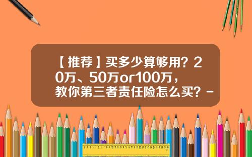 【推荐】买多少算够用？20万、50万or100万，教你第三者责任险怎么买？-商业三责险多少钱