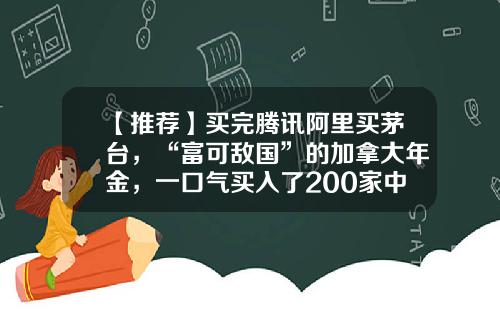 【推荐】买完腾讯阿里买茅台，“富可敌国”的加拿大年金，一口气买入了200家中国公司......-怎么买阿里巴巴的基金