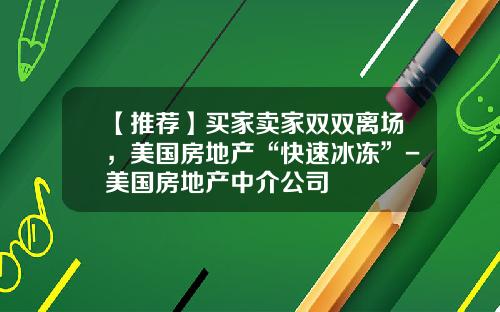 【推荐】买家卖家双双离场，美国房地产“快速冰冻”-美国房地产中介公司