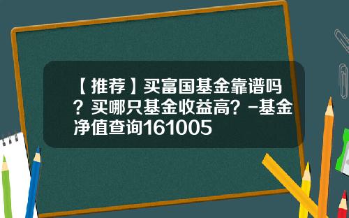 【推荐】买富国基金靠谱吗？买哪只基金收益高？-基金净值查询161005