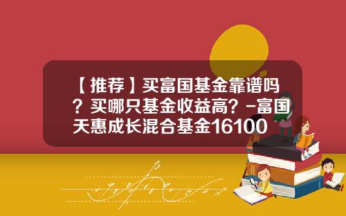 【推荐】买富国基金靠谱吗？买哪只基金收益高？-富国天惠成长混合基金161005