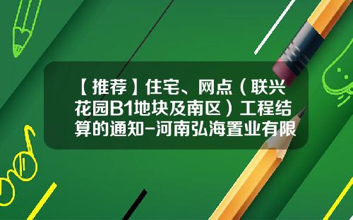 【推荐】住宅、网点（联兴花园B1地块及南区）工程结算的通知-河南弘海置业有限公司