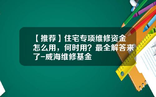 【推荐】住宅专项维修资金怎么用，何时用？最全解答来了-威海维修基金