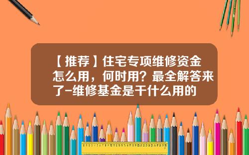 【推荐】住宅专项维修资金怎么用，何时用？最全解答来了-维修基金是干什么用的